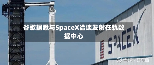 谷歌据悉与SpaceX洽谈发射在轨数据中心-第2张图片