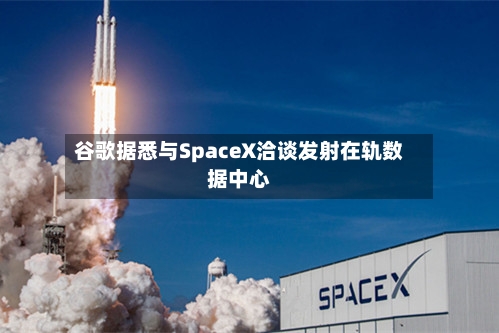 谷歌据悉与SpaceX洽谈发射在轨数据中心
