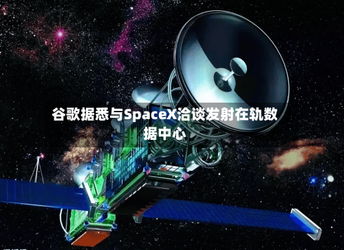 谷歌据悉与SpaceX洽谈发射在轨数据中心-第3张图片