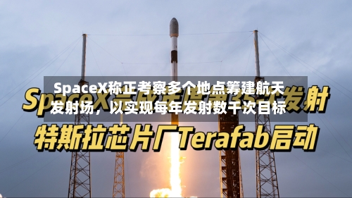 SpaceX称正考察多个地点筹建航天发射场	，以实现每年发射数千次目标-第2张图片