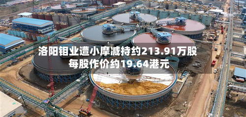 洛阳钼业遭小摩减持约213.91万股 每股作价约19.64港元-第2张图片