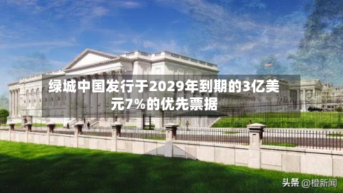 绿城中国发行于2029年到期的3亿美元7%的优先票据