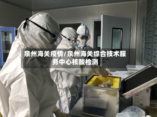 泉州海关疫情/泉州海关综合技术服务中心核酸检测