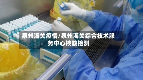 泉州海关疫情/泉州海关综合技术服务中心核酸检测-第2张图片