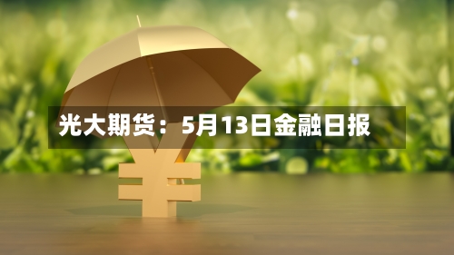 光大期货：5月13日金融日报-第3张图片