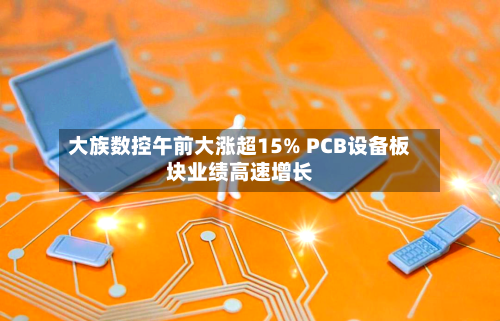 大族数控午前大涨超15% PCB设备板块业绩高速增长