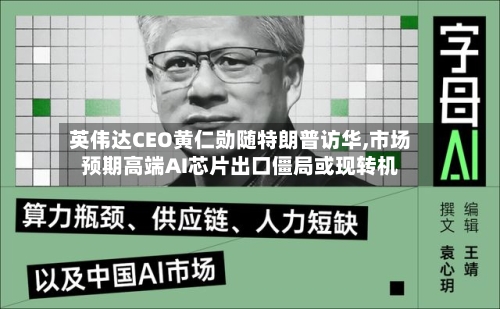 英伟达CEO黄仁勋随特朗普访华,市场预期高端AI芯片出口僵局或现转机