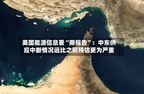 美国能源信息署“撕报告”：中东供应中断情况远比之前预估更为严重