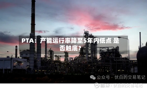 PTA：产能运行率降至5年内低点 是否触底？