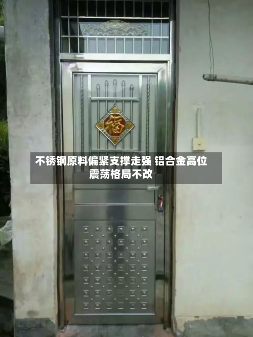 不锈钢原料偏紧支撑走强 铝合金高位震荡格局不改