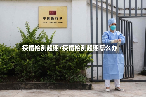 疫情检测超期/疫情检测超期怎么办