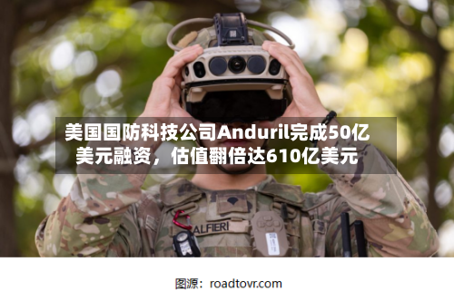美国国防科技公司Anduril完成50亿美元融资，估值翻倍达610亿美元