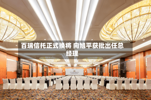 百瑞信托正式换将 向旭平获批出任总经理