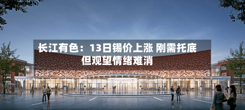 长江有色：13日锡价上涨 刚需托底但观望情绪难消-第2张图片