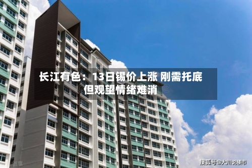 长江有色：13日锡价上涨 刚需托底但观望情绪难消-第3张图片