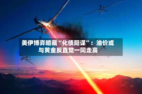 美伊博弈暗藏“化债阳谋”：油价或与黄金反直觉一同走高-第2张图片
