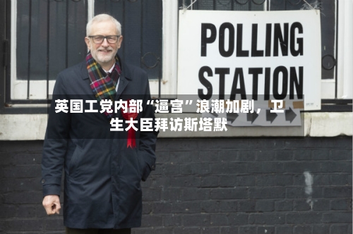 英国工党内部“逼宫”浪潮加剧，卫生大臣拜访斯塔默