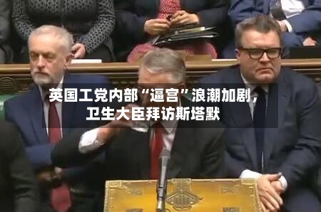 英国工党内部“逼宫”浪潮加剧	，卫生大臣拜访斯塔默-第2张图片