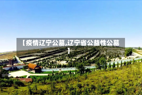 【疫情辽宁公墓,辽宁省公益性公墓】-第3张图片