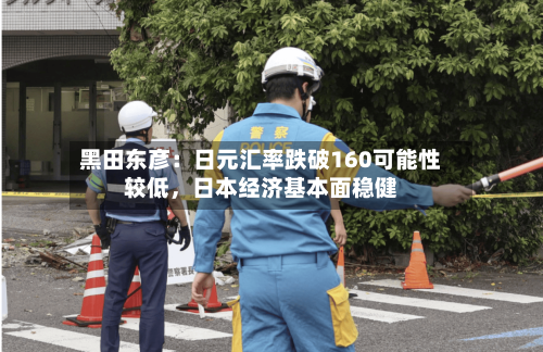 黑田东彦：日元汇率跌破160可能性较低，日本经济基本面稳健-第2张图片