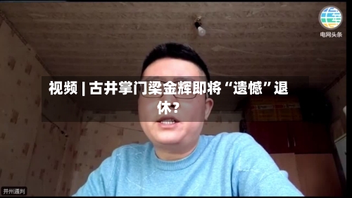 视频 | 古井掌门梁金辉即将“遗憾”退休？-第2张图片