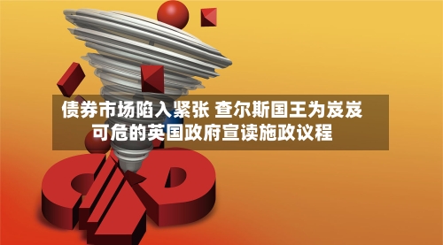 债券市场陷入紧张 查尔斯国王为岌岌可危的英国政府宣读施政议程-第2张图片