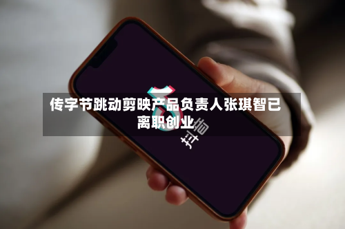 传字节跳动剪映产品负责人张琪智已离职创业-第3张图片