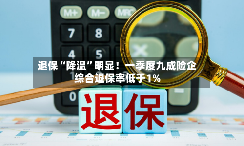 退保“降温”明显！一季度九成险企综合退保率低于1%-第2张图片