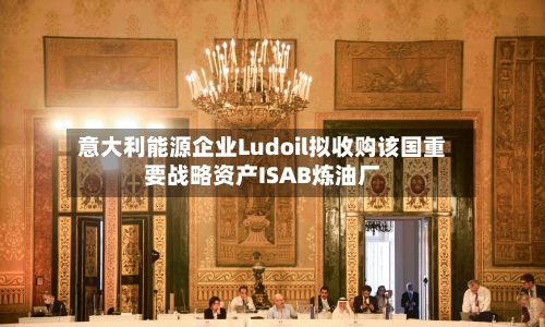 意大利能源企业Ludoil拟收购该国重要战略资产ISAB炼油厂