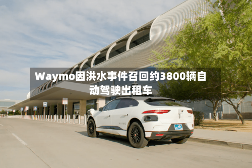 Waymo因洪水事件召回约3800辆自动驾驶出租车