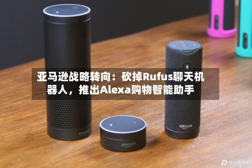 亚马逊战略转向：砍掉Rufus聊天机器人，推出Alexa购物智能助手