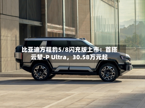 比亚迪方程豹5/8闪充版上市：首搭云辇-P Ultra	，30.58万元起-第2张图片