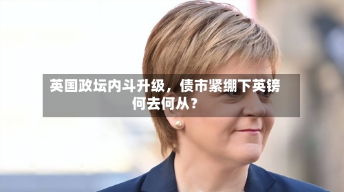 英国政坛内斗升级，债市紧绷下英镑何去何从？