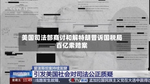 美国司法部商讨和解特朗普诉国税局百亿索赔案