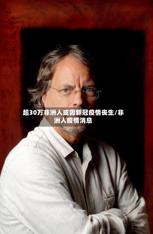 超30万非洲人或因新冠疫情丧生/非洲人疫情消息-第2张图片