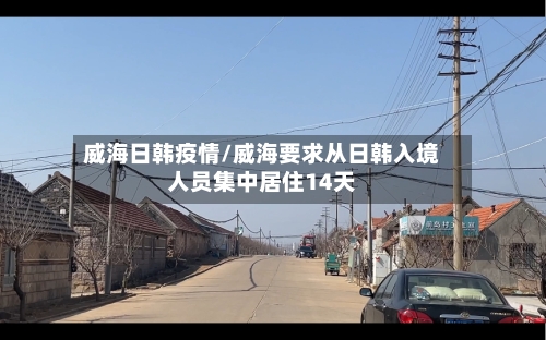 威海日韩疫情/威海要求从日韩入境人员集中居住14天-第2张图片