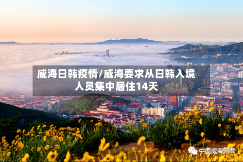 威海日韩疫情/威海要求从日韩入境人员集中居住14天-第3张图片