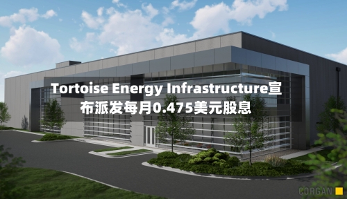 Tortoise Energy Infrastructure宣布派发每月0.475美元股息-第2张图片