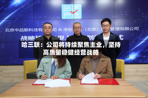 哈三联：公司将持续聚焦主业，坚持高质量稳健经营战略