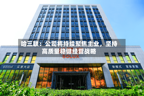 哈三联：公司将持续聚焦主业	，坚持高质量稳健经营战略-第2张图片