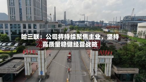 哈三联：公司将持续聚焦主业，坚持高质量稳健经营战略-第3张图片