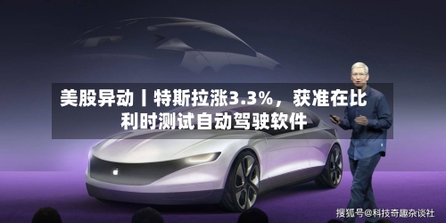 美股异动丨特斯拉涨3.3%，获准在比利时测试自动驾驶软件