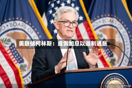 美联储柯林斯：或需加息以遏制通胀