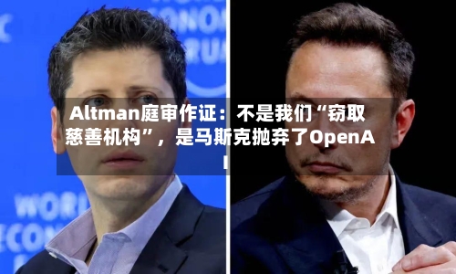 Altman庭审作证：不是我们“窃取慈善机构”，是马斯克抛弃了OpenAI