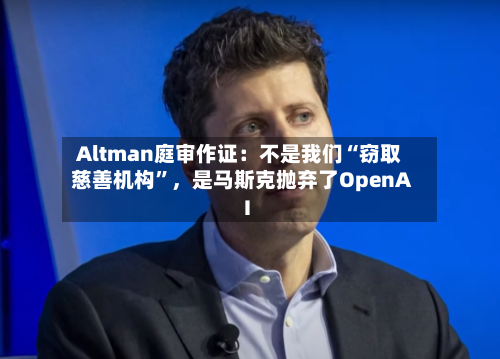 Altman庭审作证：不是我们“窃取慈善机构”	，是马斯克抛弃了OpenAI-第2张图片