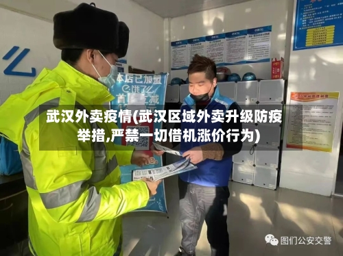 武汉外卖疫情(武汉区域外卖升级防疫举措,严禁一切借机涨价行为)