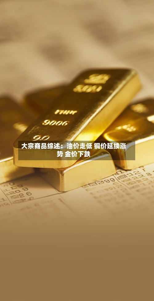 大宗商品综述：油价走低 铜价延续涨势 金价下跌-第2张图片