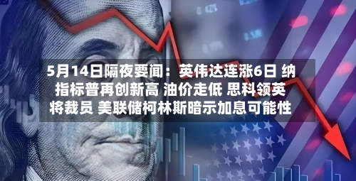 5月14日隔夜要闻：英伟达连涨6日 纳指标普再创新高 油价走低 思科领英将裁员 美联储柯林斯暗示加息可能性