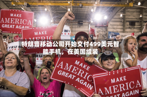 特朗普移动公司开始交付499美元智能手机，在美国组装