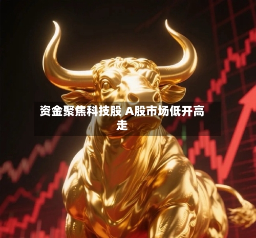 资金聚焦科技股 A股市场低开高走-第2张图片